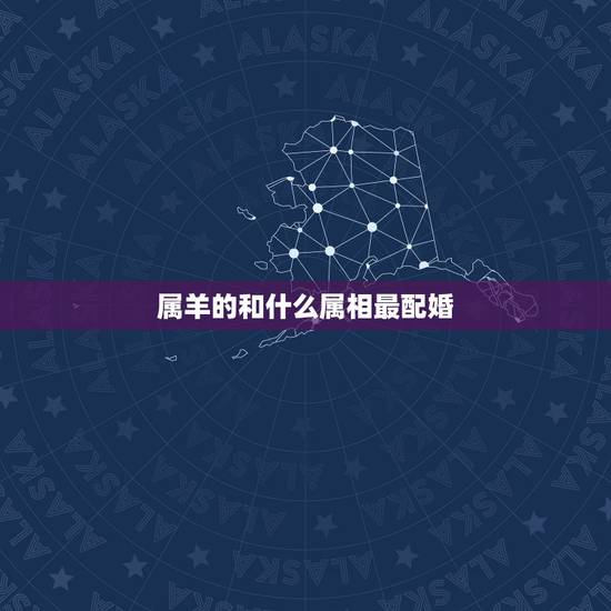 属羊的和什么属相最配婚,属羊和什么属相配婚 属羊的和什么属相最配婚,属羊和什么属相配婚