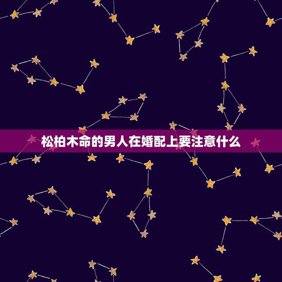 松柏木命的男人在婚配上要注意什么，松柏木命与什么命相克
