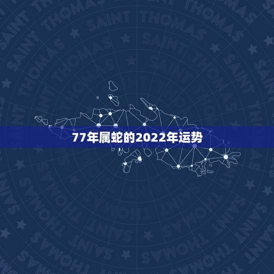 77年属蛇的2022年运势，77年出生的人2022年运势