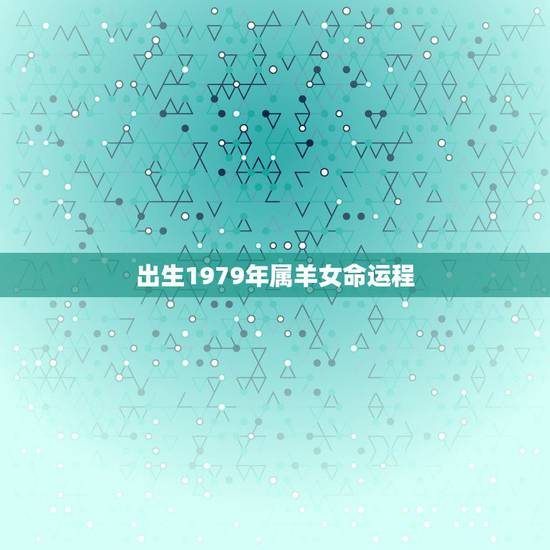 出生1979年属羊女命运程,1979年属羊的女性出生于正月初一的运程 出生1979年属羊女命运程,1979年属羊的女性出生于正月初一的运程