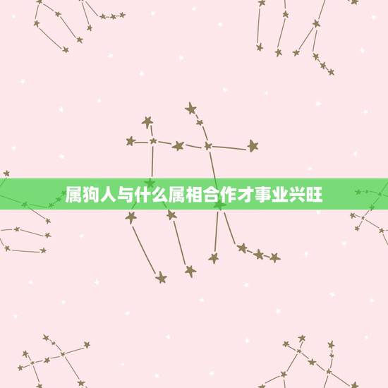 属狗人与什么属相合作才事业兴旺,属狗和什么属相不能做生意 属狗人与什么属相合作才事业兴旺,属狗和什么属相不能做生意