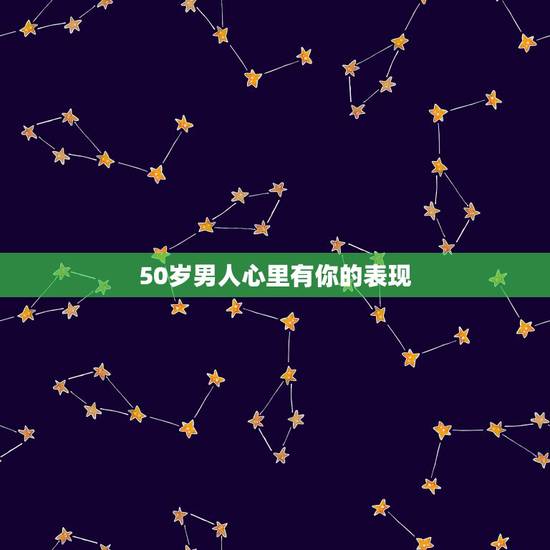 50岁男人心里有你的表现，一个男人心里有你时会有哪些表现？