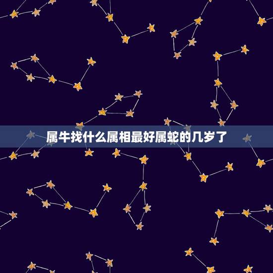属牛找什么属相最好属蛇的几岁了,属蛇和什么属相最配 属牛找什么属相最好属蛇的几岁了,属蛇和什么属相最配