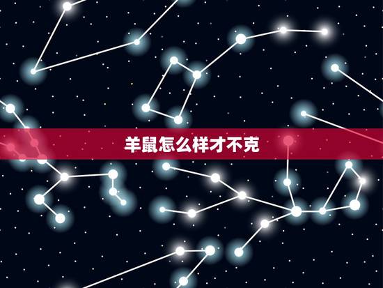 羊鼠怎么样才不克,羊与鼠相害怎么化解 羊鼠怎么样才不克,羊与鼠相害怎么化解