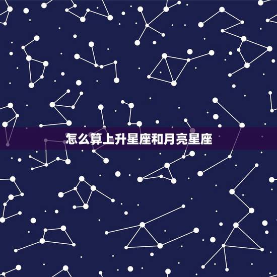 怎么算上升星座和月亮星座，星座怎么算上升星座和月亮星座？