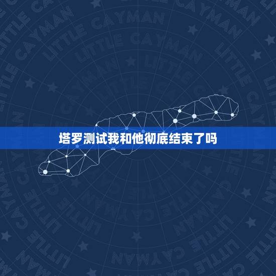 塔罗测试我和他彻底结束了吗,塔罗牌求解--我和他真的就这么结束了吗? 塔罗测试我和他彻底结束了吗,塔罗牌求解--我和他真的就这么结束了吗?
