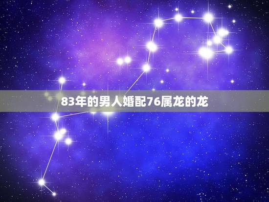 83年的男人婚配76属龙的龙,1976年属龙的人和什么属相最配 197 83年的男人婚配76属龙的龙,1976年属龙的人和什么属相最配 197