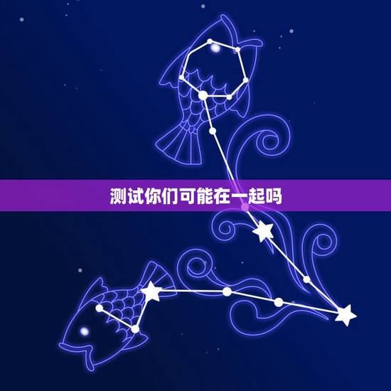 测试你们可能在一起吗,测两个人能不能在一起 测试你们可能在一起吗,测两个人能不能在一起