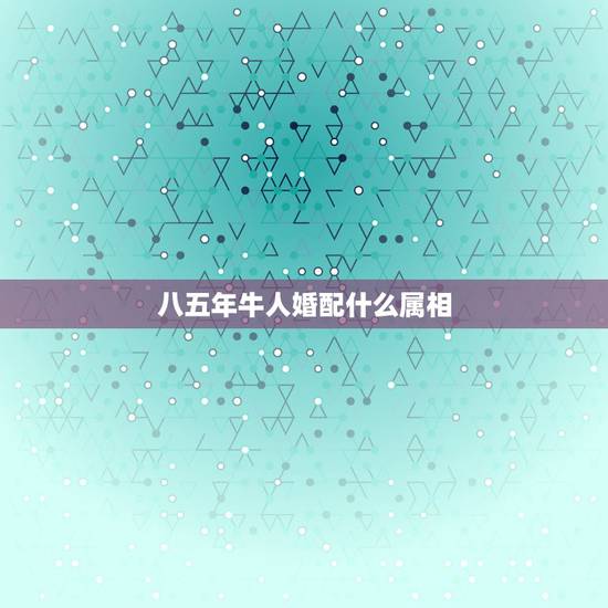 八五年牛人婚配什么属相，属牛的属相婚配表