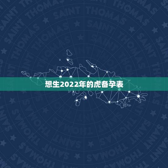 想生2022年的虎备孕表,想生2022年的虎宝宝几月备孕? 想生2022年的虎备孕表,想生2022年的虎宝宝几月备孕?