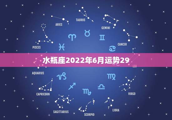 水瓶座2022年6月运势29，6月水瓶座运势