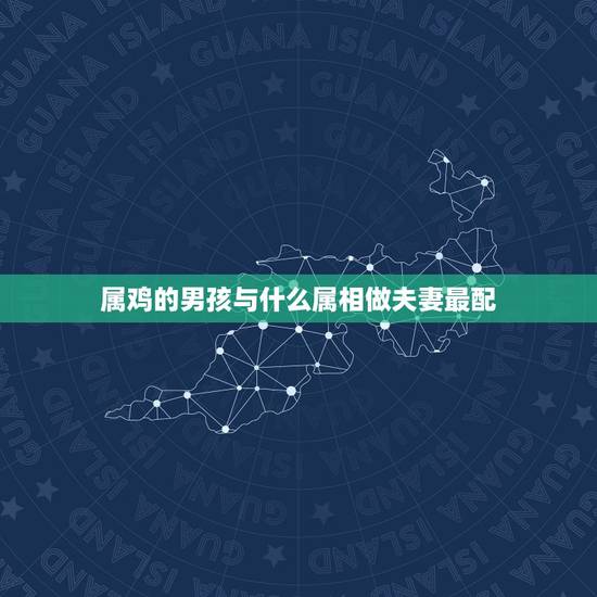 属鸡的男孩与什么属相做夫妻最配,女属鸡的和男属鸡的相配吗 属鸡的男孩与什么属相做夫妻最配,女属鸡的和男属鸡的相配吗
