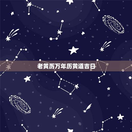 老黄历万年历黄道吉日，万年历黄历最近吉日