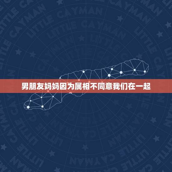 男朋友妈妈因为属相不同意我们在一起,因为属相不合适,他妈妈不同意我们在 男朋友妈妈因为属相不同意我们在一起,因为属相不合适,他妈妈不同意我们在