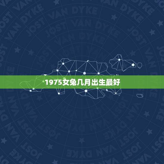 1975女兔几月出生最好,1975年女兔农历1月27早上8点的命好不好 1975女兔几月出生最好,1975年女兔农历1月27早上8点的命好不好