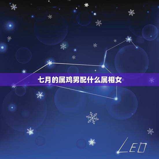 七月的属鸡男配什么属相女，属鸡的男性和什么属相的女性最配