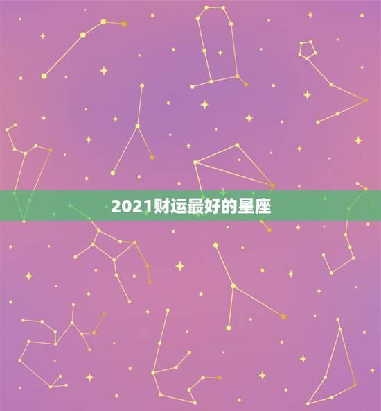 2021财运最好的星座，2021年哪个星座的运气最好 会得到怎样的运势