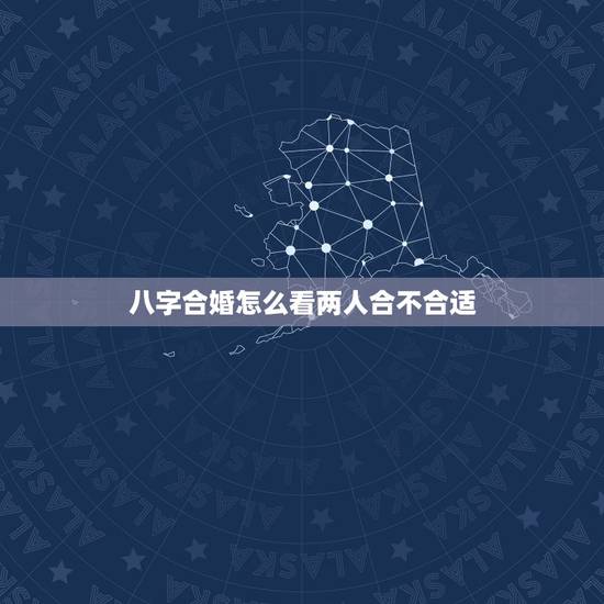 八字合婚怎么看两人合不合适，男女合婚八字相配表