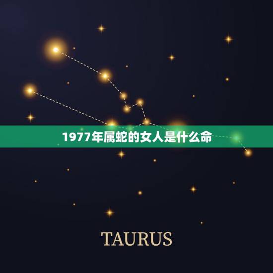 1977年属蛇的女人是什么命,1977年属蛇人是什么命 1977年属蛇的女人是什么命,1977年属蛇人是什么命
