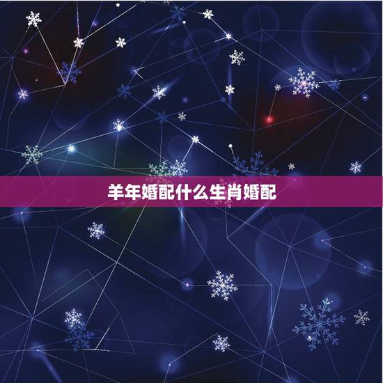 羊年婚配什么生肖婚配,羊年婚配忌什么生肖婚配 羊年婚配什么生肖婚配,羊年婚配忌什么生肖婚配