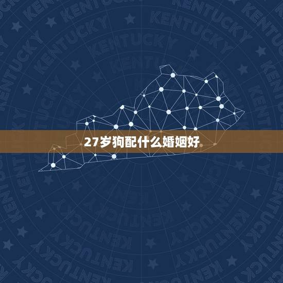 27岁狗配什么婚姻好,属狗的人和什么属相相配最好 27岁狗配什么婚姻好,属狗的人和什么属相相配最好
