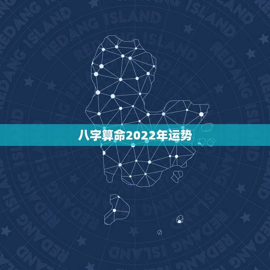 八字算命2022年运势,2022年算命 八字算命2022年运势,2022年算命