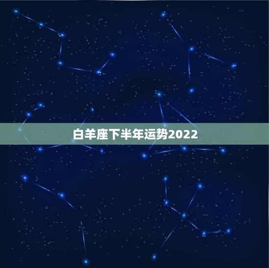 白羊座下半年运势2022，白羊座今年的运程