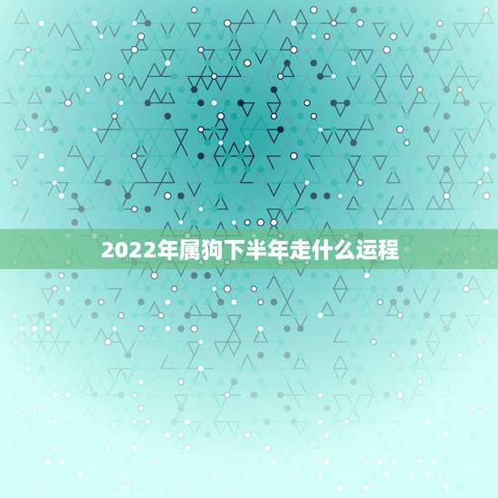 2022年属狗下半年走什么运程，2022年属狗运势完整版