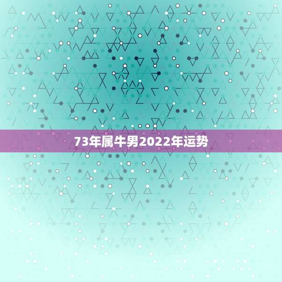 73年属牛男2022年运势，73年属牛的十年大运