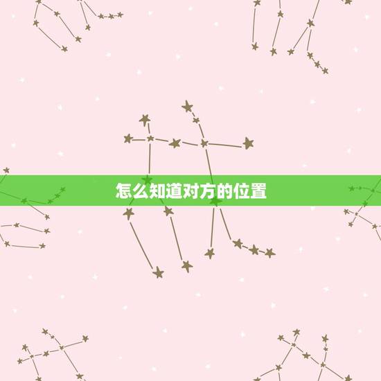 怎么知道对方的位置,如何定位家人的手机位置 怎么知道对方的位置,如何定位家人的手机位置