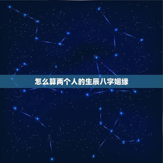 怎么算两个人的生辰八字姻缘，根据两个人的生辰八字算姻缘是否相配