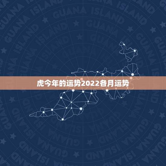 虎今年的运势2022各月运势，2022年属虎人的全年运势