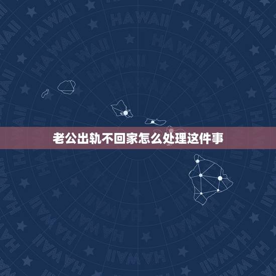 老公出轨不回家怎么处理这件事，老公出轨不回家怎么办