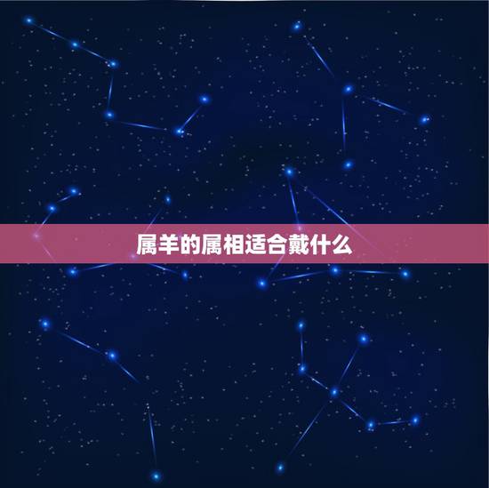 属羊的属相适合戴什么，属羊的戴什么属相的生肖好