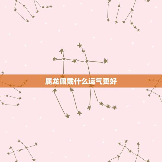 属龙佩戴什么运气更好，属龙适合戴什么吊坠更好