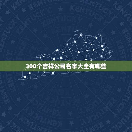 300个吉祥公司名字大全有哪些，起个公司吉利点的名称有哪些？