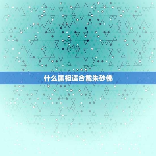 什么属相适合戴朱砂佛，不是本命年可以佩带生肖对应的朱砂吗