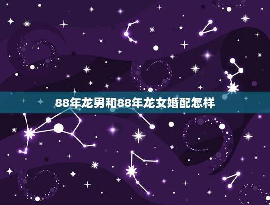 88年龙男和88年龙女婚配怎样,1988年属龙的人婚姻怎么样 88年龙男和88年龙女婚配怎样,1988年属龙的人婚姻怎么样
