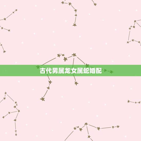 古代男属龙女属蛇婚配,女属蛇男属龙的婚配如何 古代男属龙女属蛇婚配,女属蛇男属龙的婚配如何