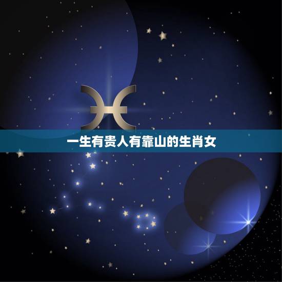 一生有贵人有靠山的生肖女,能拥有富贵的3大属相 一生有贵人有靠山的生肖女,能拥有富贵的3大属相