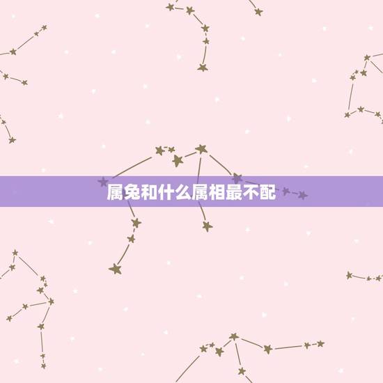 属兔和什么属相最不配,属兔和什么属相不配 属兔和什么属相最不配,属兔和什么属相不配