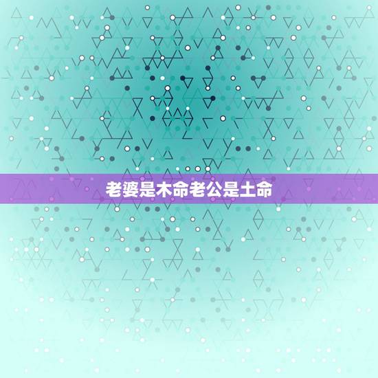 老婆是木命老公是土命,老公土命,老婆木命,闺女土命,再生个什么命的孩子 老婆是木命老公是土命,老公土命,老婆木命,闺女土命,再生个什么命的孩子