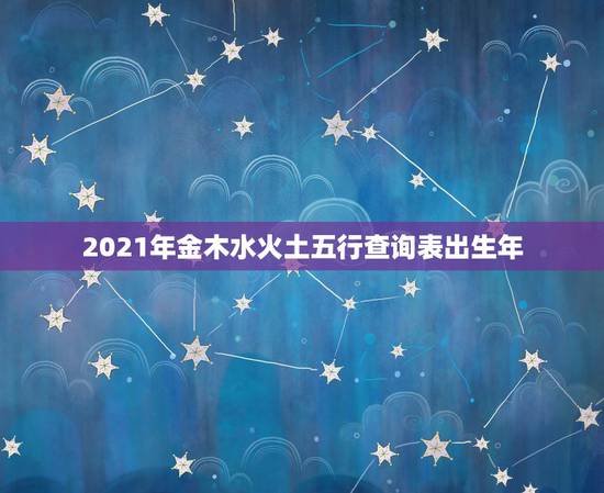 2021年金木水火土五行查询表出生年,金木水火土命查询表 2021年金木水火土五行查询表出生年,金木水火土命查询表