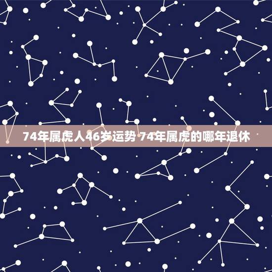 74年属虎人46岁运势 74年属虎的哪年退休