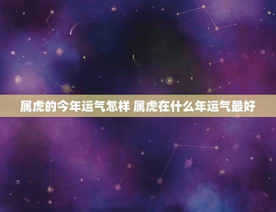 属虎的今年运气怎样 属虎在什么年运气最好 属虎的今年运气怎样 属虎在什么年运气最好