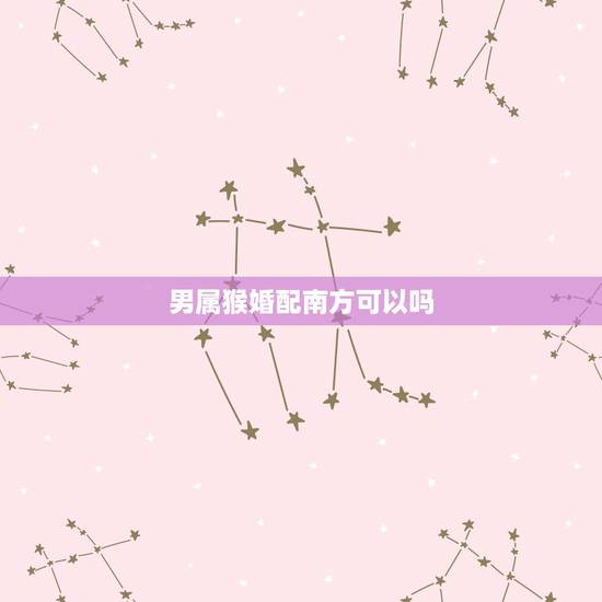 男属猴婚配南方可以吗,属猴的男士婚配什么属相最好 男属猴婚配南方可以吗,属猴的男士婚配什么属相最好