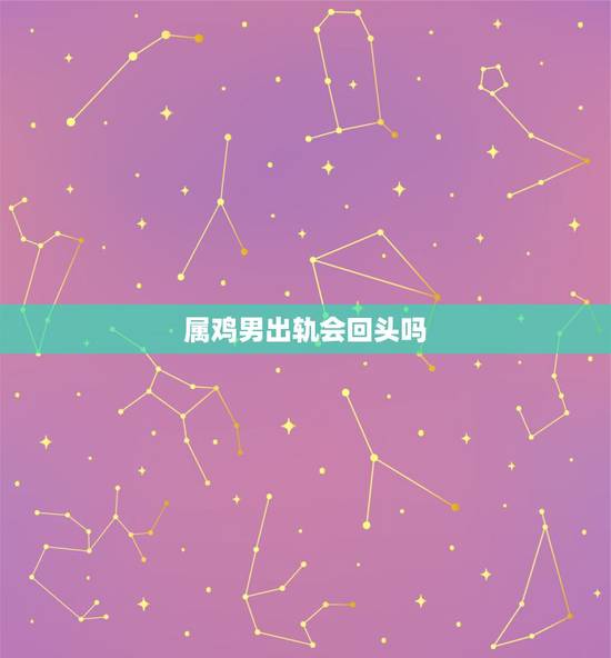 属鸡男出轨会回头吗，哪种男人出轨后，别再奢望他能够回头？