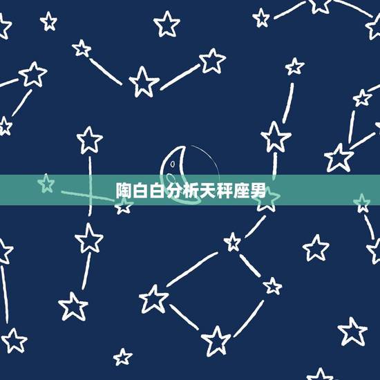 陶白白分析天秤座男,求天秤座男生性格全解 陶白白分析天秤座男,求天秤座男生性格全解