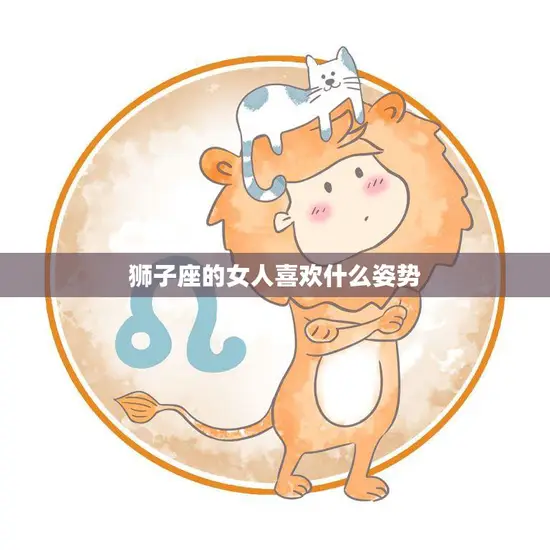 狮子座的女人喜欢什么姿势(探秘她们最爱的性爱姿势是什么) 狮子座的女人喜欢什么姿势(探秘她们最爱的性爱姿势是什么)