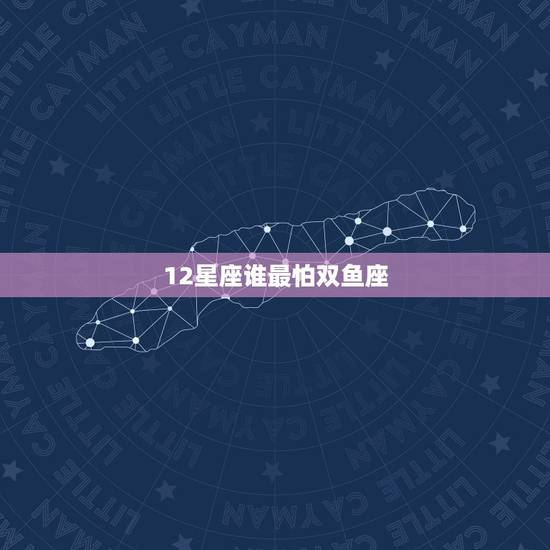 12星座谁最怕双鱼座,十二星座最怕什么星座对手 12星座谁最怕双鱼座,十二星座最怕什么星座对手